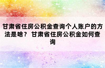 甘肃省住房公积金查询个人账户的方法是啥？ 甘肃省住房公积金如何查询